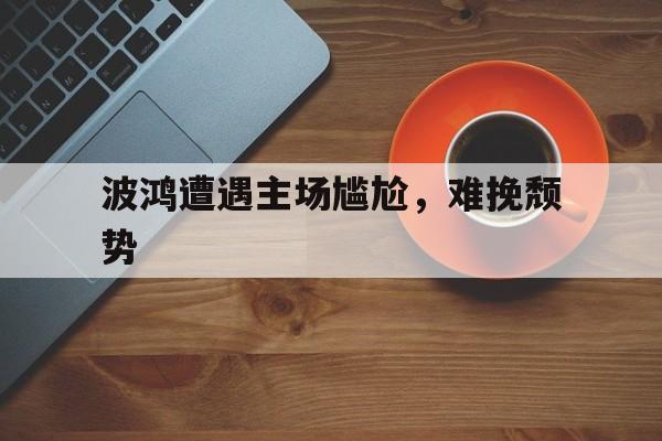 乐鱼-波鸿遭遇主场尴尬，难挽颓势的简单介绍